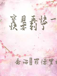 宝贝再快一点我快要到了