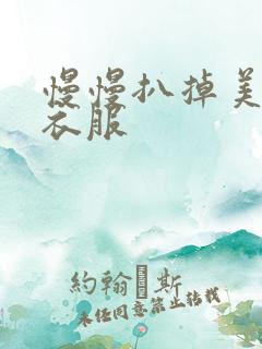 慢慢扒掉美女的衣服