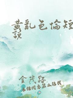 黄乱色伦短篇小说