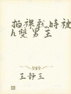 拍裸戏时被c了h双男主