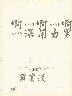 啊灬啊灬啊灬快灬深用力男女