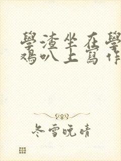 学渣坐在学霸的鸡叭上写作业文章