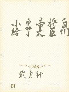 小皇帝将自己赏给了大臣们