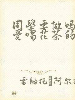 同学要做吗po爱喝花茶的小酥肉