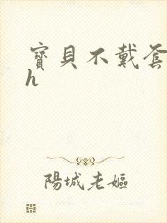 宝贝不戴套套了h