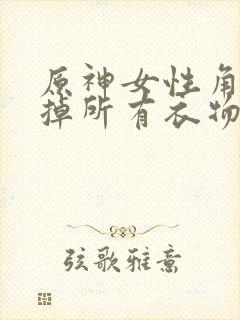 原神女性角色去掉所有衣物XMAN闭眼害羞