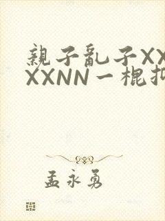 亲子乱子XXXXXNN一棍抑