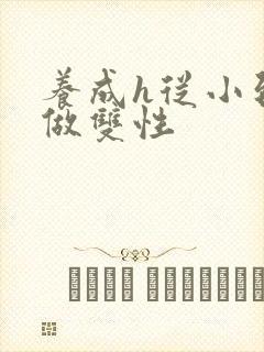 养成h从小到大做双性