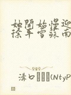 她开始慢迎迎合徐平雪苏南风