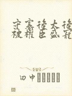 守寡后太后娘娘被权臣盛宠了免费