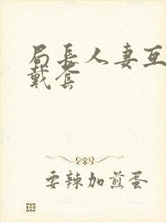 局长人妻互换不戴套