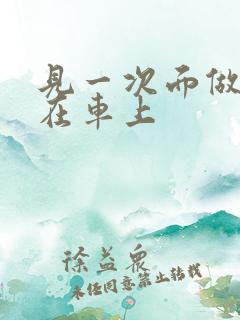 见一次面做3次在车上