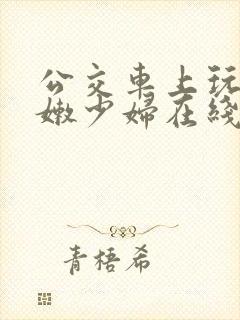 公交车上玩弄白嫩少妇在线观看