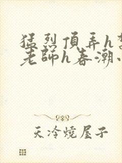 猛烈顶弄h禁欲老师h春潮小说