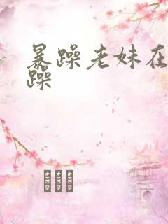 暴躁老妹在线暴躁