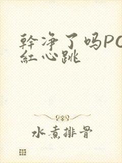 干净了吗PO脸红心跳