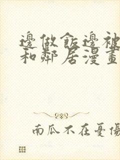 边做饭边被躁我和邻居漫画