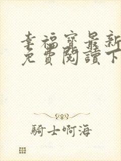 幸福宝最新章节免费阅读下载小说