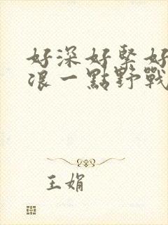 好深好紧好爽再浪一点野战公园