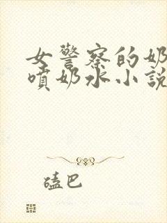 女警察的奶头又喷奶水小说