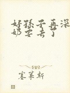 好孙子再深点奶奶要去了