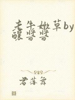 老牛嫩草by酿酿酱酱