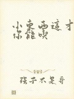 小东西这才一根你能吃