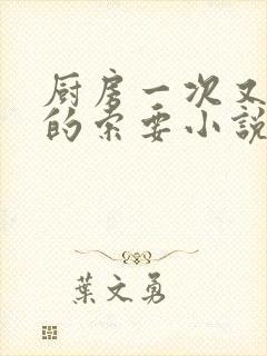 厨房一次又一次的索要小说