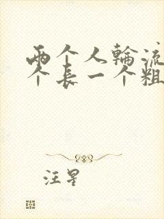 两个人轮流干一个长一个粗