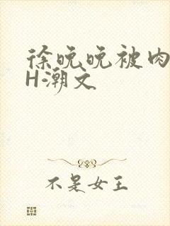 徐晚晚被肉干高H潮文