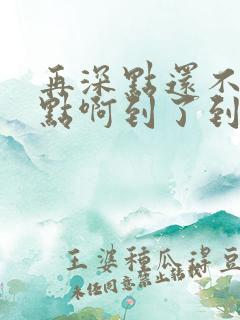 再深点还不够快点啊到了到了