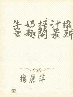 牛奶榨汁机po笔趣阁最新更新内容