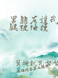 男朋友让我打开腿被他摸