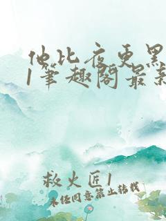 他比夜更黑1v1笔趣阁最新章节