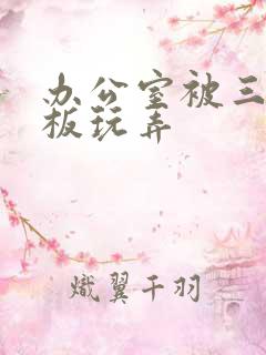 办公室被三个老板玩弄