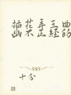 插花弄玉曲径探幽不正经的意思