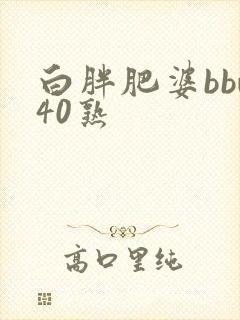 白胖肥婆bbw40熟
