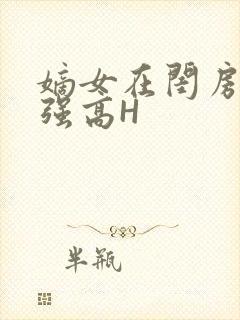 嫡女在闺房里被强高H