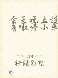 今天晚上让你哭着喊停小车