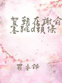 贺朝在谢俞里面塞跳d头条