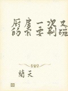 厨房一次又一次的索要刷碗小说