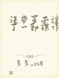 没带罩子让他c了一节课作文免费