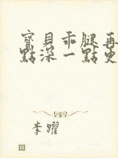 宝贝乖腿再开一点深一点更好