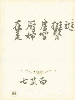 在厨房挺进市长美妇雪臀