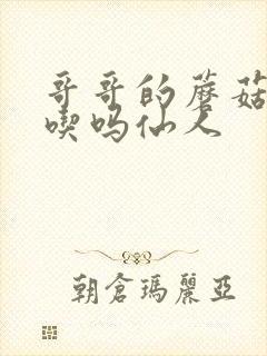 哥哥的蘑菇头好吃吗仙人