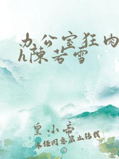 办公室狂肉校花h陈若雪