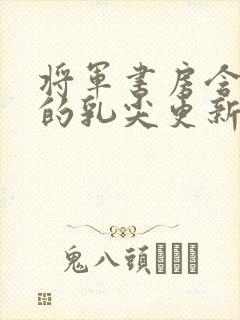 将军书房含着她的乳尖更新时间