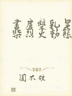 书房双乳晃动干柴烈火动态图