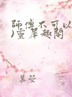 师傅不可以(限)灵犀趣阁