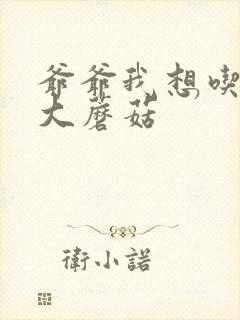 爷爷我想吃你的大蘑菇